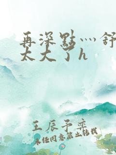 再深点灬舒服灬太大了h