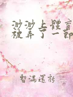 渺渺上体育课课被弄了一节课