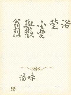 翁与小莹浴室激烈欢爱