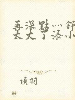 再深点灬舒服灬太大了添小书