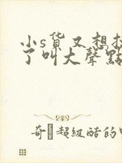 小s货又想挨c了叫大声点