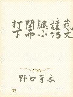 打开腿让我添你下面小污文