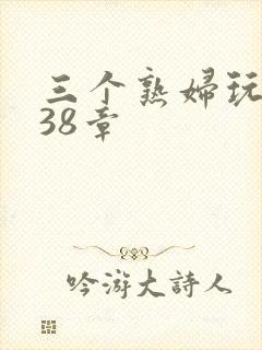 三个熟妇玩双飞38章