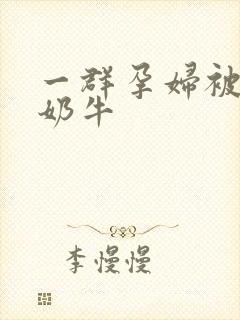 一群孕妇被当成奶牛