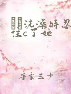 妺妺洗澡时忍不住c了她