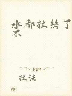 水都拉丝了还说不