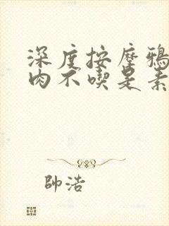 深度按摩鸦鸦吃肉不吃是素笔