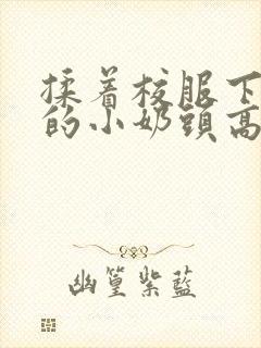 揉着校服下粉嫩的小奶头高h