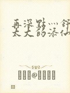 再深点灬舒服灬太大的添仙界篇完本感