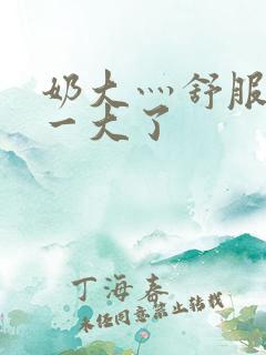 奶大灬舒服灬太一大了