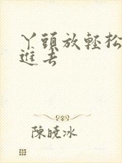 丫头放轻松让我进去