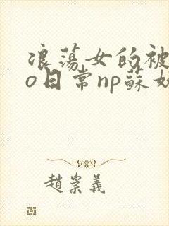 浪荡女的被cao日常np苏妖精