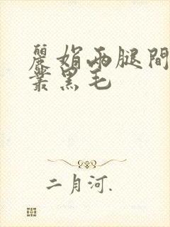 丽娟两腿间一大丛黑毛