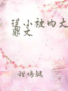 从小被肉大的炉鼎文