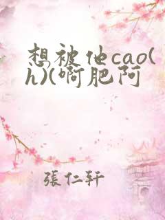 想被他cao(h)(啊肥阿