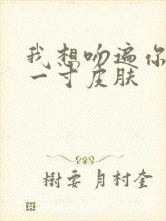 我想吻遍你的每一寸皮肤