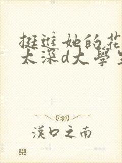 挺进她的花苞啊太深d大学生