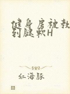 健身房被教练啪到腿软H