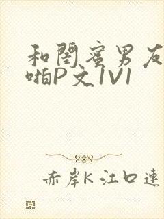 和闺蜜男友H啪啪P文1V1