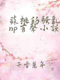 苏桃的骚乱文肉np有声小说