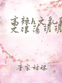 高辣h文乱乳h文浪荡玥玥