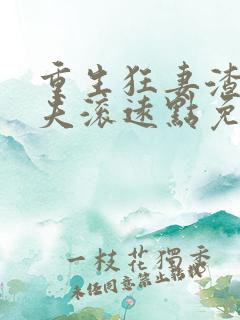 重生狂妻渣男前夫滚远点免费阅读