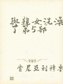 与亲女洗澡时伦了第5部