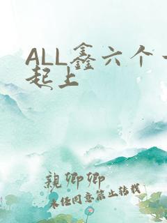 ALL鑫六个一起上