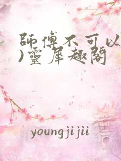 师傅不可以(限)灵犀趣阁