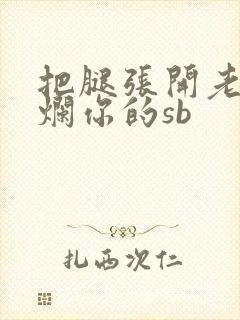 把腿张开老子臊烂你的sb