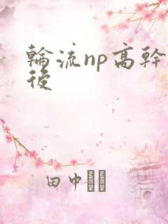 轮流np高干前后