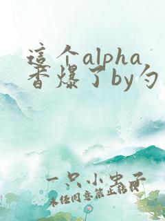 这个alpha香爆了by勺棠