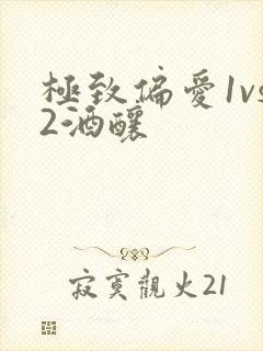 极致偏爱1vs2酒酿