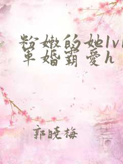 粉嫩的她1v1军婚霸爱h