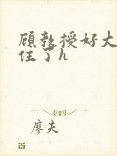 顾教授好大含不住了h
