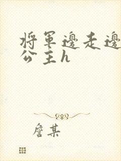 将军边走边挺进公主h