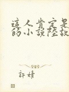 这人肯定是故意的小说陆故之