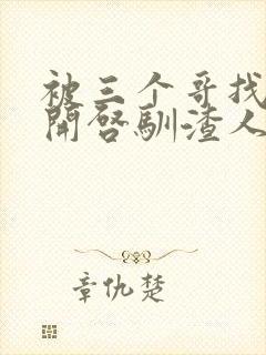 被三个哥找到后开启驯渣人生