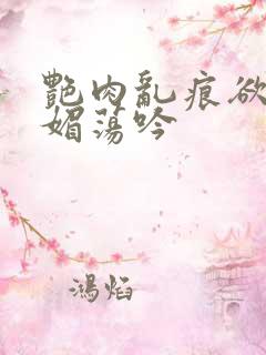 艳肉乱痕欲艳春媚荡吟