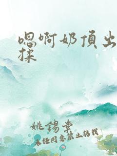 嗯啊奶顶出来了揉