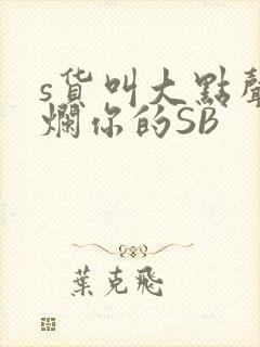 s货叫大点声C烂你的SB
