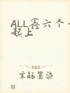 ALL鑫六个一起上