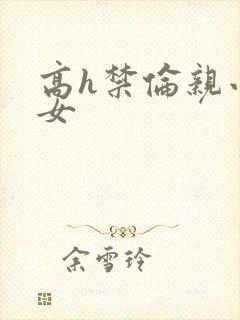 高h禁伦亲小幺女