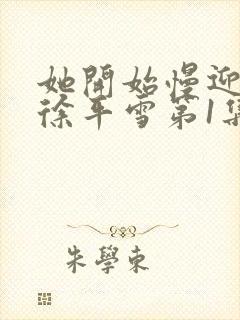 她开始慢迎迎合徐平雪第1集