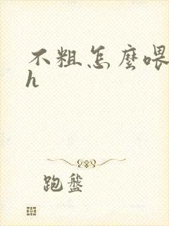 不粗怎么喂饱你h