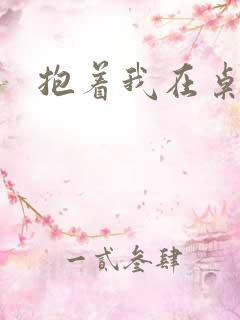 抱着我在桌子做