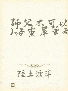 师父不可以(限)洛灵犀笔趣阁无弹窗