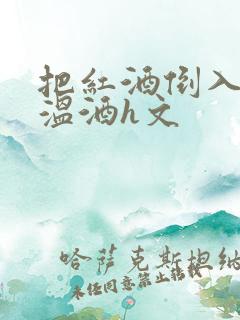 把红酒倒入b里温酒h文