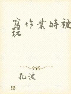 写作业时被爹地玩