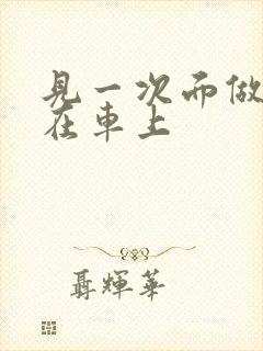 见一次面做3次在车上